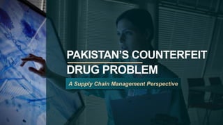 PAKISTAN’S COUNTERFEIT
DRUG PROBLEM
A Supply Chain Management Perspective
 