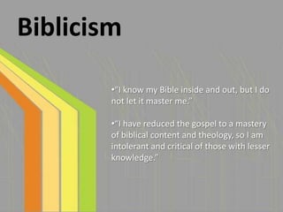 Biblicism

        •“I know my Bible inside and out, but I do
        not let it master me.”

        •“I have reduced the gospel to a mastery
        of biblical content and theology, so I am
        intolerant and critical of those with lesser
        knowledge.”
 