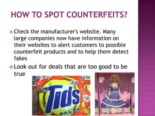  Check

the manufacturer's website. Many
large companies now have information on
their websites to alert customers to possible
counterfeit products and to help them detect
fakes

 Look

true

out for deals that are too good to be

 
