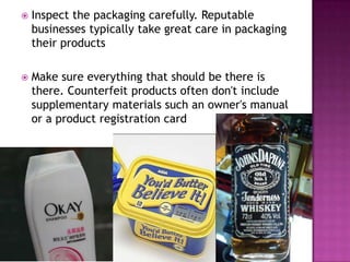 

Inspect the packaging carefully. Reputable
businesses typically take great care in packaging
their products



Make sure everything that should be there is
there. Counterfeit products often don't include
supplementary materials such an owner's manual
or a product registration card

 