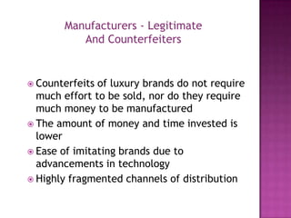 Manufacturers - Legitimate
And Counterfeiters

 Counterfeits

of luxury brands do not require
much effort to be sold, nor do they require
much money to be manufactured
 The amount of money and time invested is
lower
 Ease of imitating brands due to
advancements in technology
 Highly fragmented channels of distribution

 
