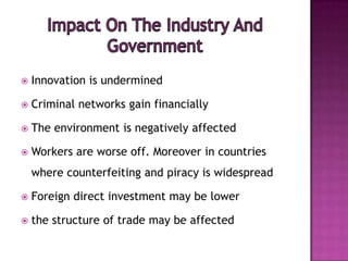 

Innovation is undermined



Criminal networks gain financially



The environment is negatively affected



Workers are worse off. Moreover in countries
where counterfeiting and piracy is widespread



Foreign direct investment may be lower



the structure of trade may be affected

 