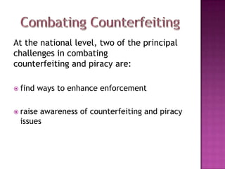 At the national level, two of the principal
challenges in combating
counterfeiting and piracy are:
 find

ways to enhance enforcement

 raise

awareness of counterfeiting and piracy
issues

 