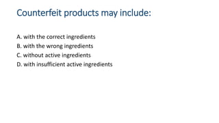 Counterfeit products may include:
A. with the correct ingredients
B. with the wrong ingredients
C. without active ingredie...