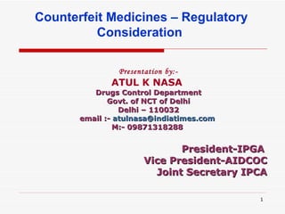 Presentation by:- ATUL K NASA   Drugs Control Department Govt. of NCT of Delhi Delhi – 110032 email :-  [email_address]   M:- 09871318288    President-IPGA  Vice President-AIDCOC   Joint Secretary IPCA Counterfeit Medicines – Regulatory Consideration  