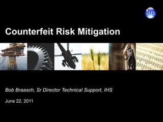 Counterfeit Risk Mitigation  Bob Braasch, Sr Director Technical Support, IHS  June 22, 2011 