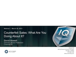Webinar | March 28, 2013


   Counterfeit Sales: What Are You
   Doing About It?
   David Howell
   Director, Brand Protection
   Channel IQ
                                                                                                                       Channel IQ
                                                                                                350 W Ontario St, 6th & 7th Floors
                                                                                                                Chicago, IL 60654
             #CIQBP                                                                                                 312.846.1199
                                                                                                            www.channeliq.com
Webinar | Counterfeit Sales: What Are You Doing About It?| March 28, 2013 | © 2013 Channel IQ               Tweet It: #CIQBP
 