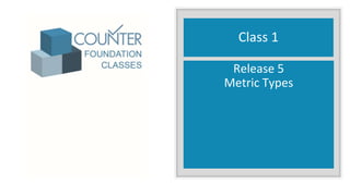 Class 1
Release 5
Metric Types
 