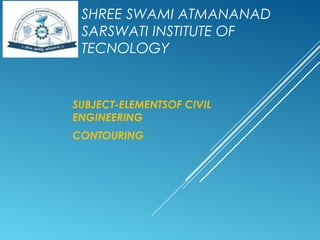 SHREE SWAMI ATMANANAD
SARSWATI INSTITUTE OF
TECNOLOGY
SUBJECT-ELEMENTSOF CIVIL
ENGINEERING
CONTOURING
 