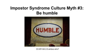 Impostor Syndrome Culture Myth #3:
Be humble
CC-BY-SA 2.0 amboo who?
 