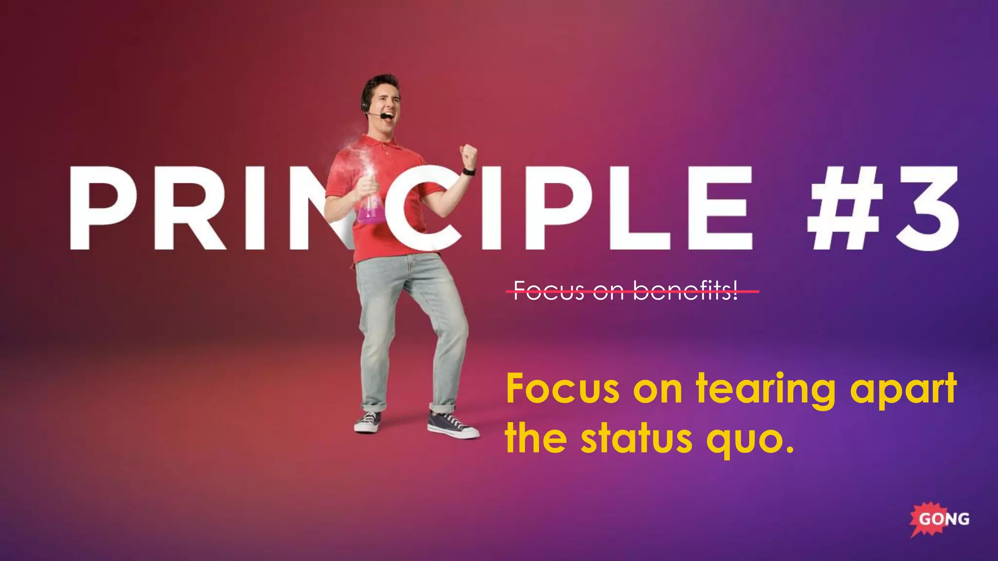 Focus on benefits!
Focus on tearing apart
the status quo.
 