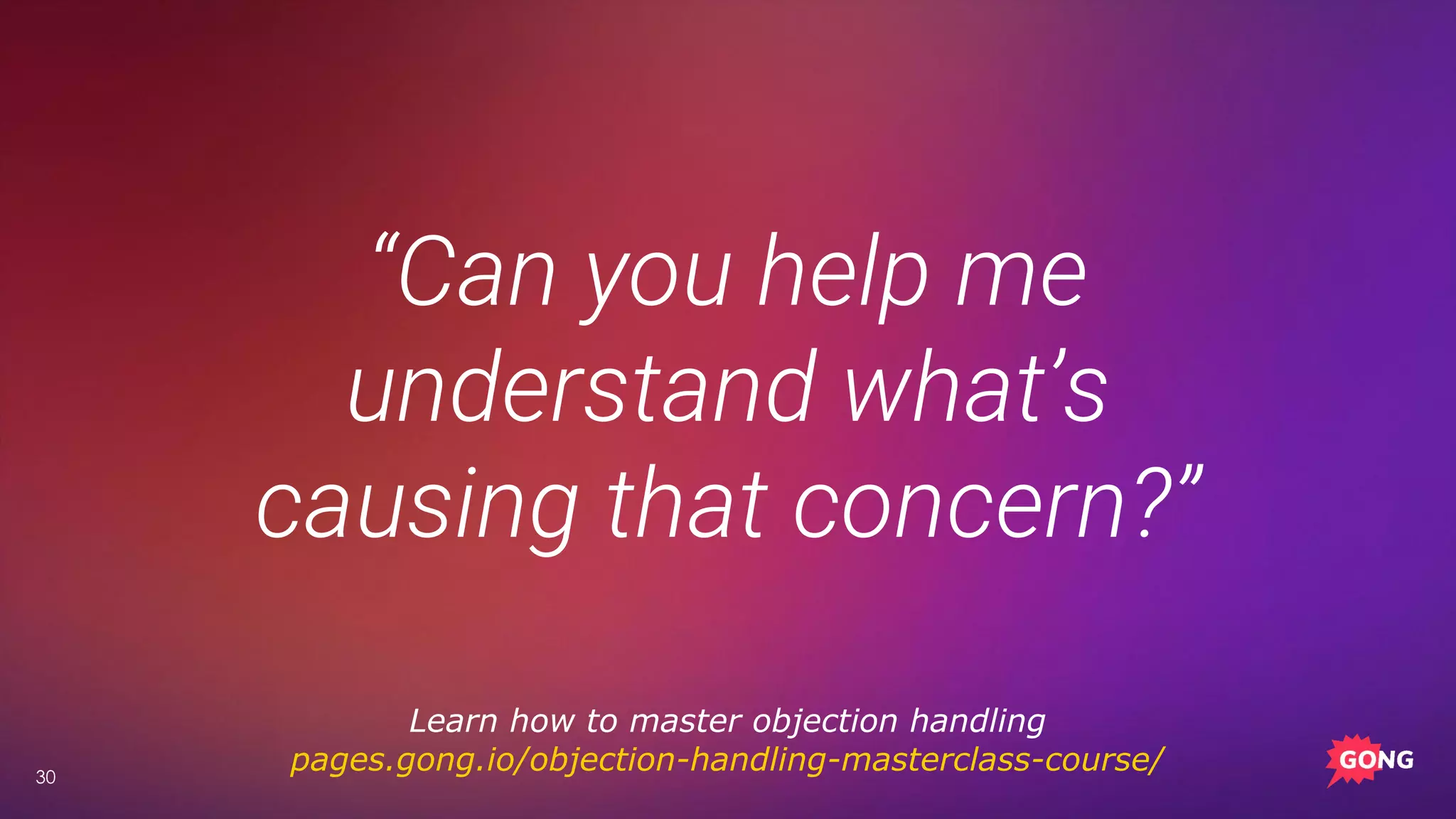 30
“Can you help me
understand what’s
causing that concern?”
Learn how to master objection handling
pages.gong.io/objection-handling-masterclass-course/
 