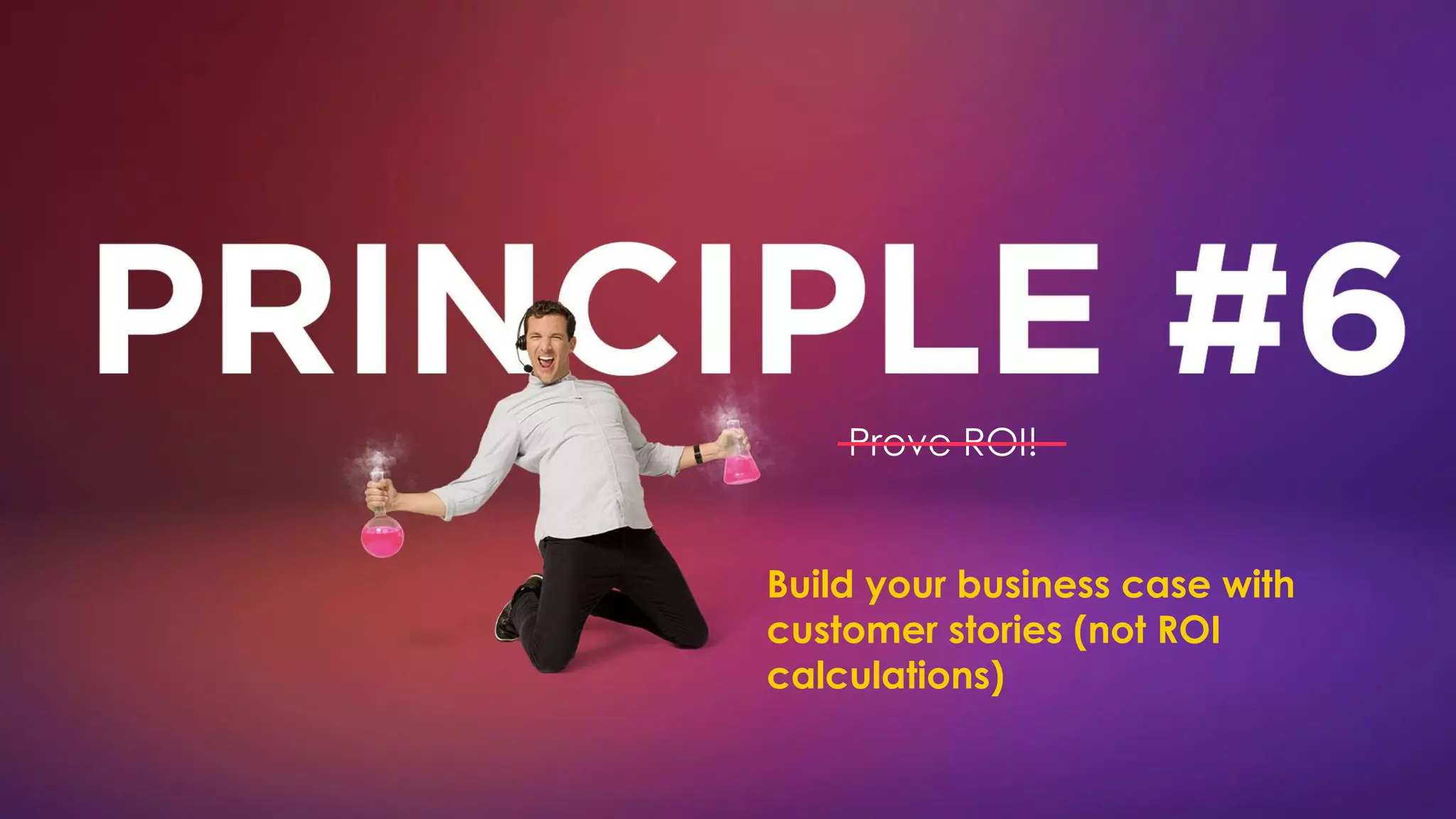 Prove ROI!
Build your business case with
customer stories (not ROI
calculations)
 