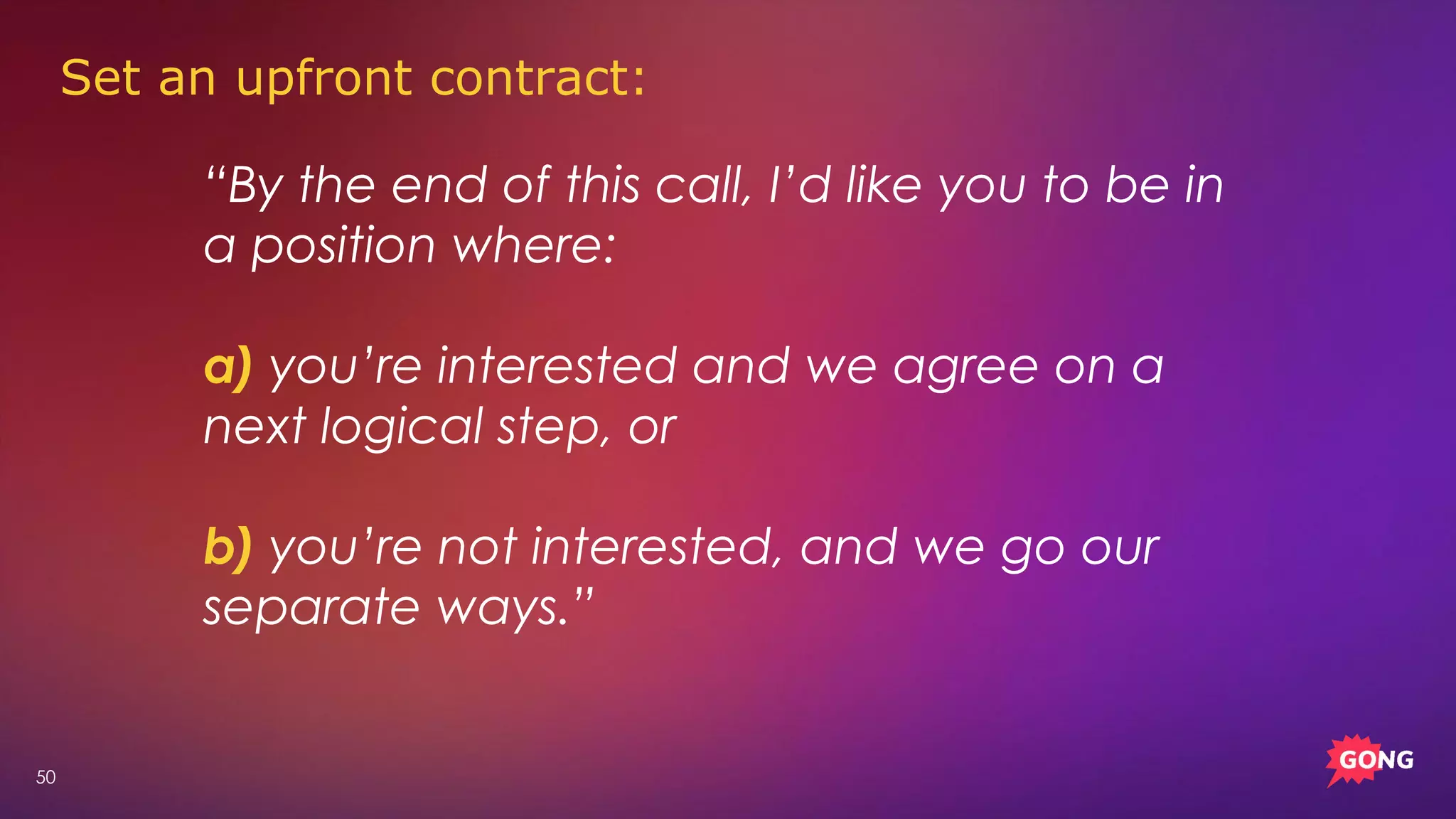 50
“By the end of this call, I’d like you to be in
a position where:
a) you’re interested and we agree on a
next logical step, or
b) you’re not interested, and we go our
separate ways.”
Set an upfront contract:
 