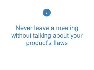 Never leave a meeting
without talking about your
product’s flaws
9
 