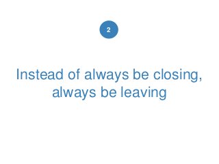 Instead of always be closing,
always be leaving
2
 