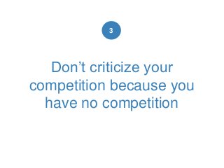 Don’t criticize your
competition because you
have no competition
3
 