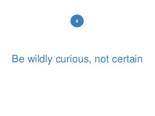 Be wildly curious, not certain
4
 