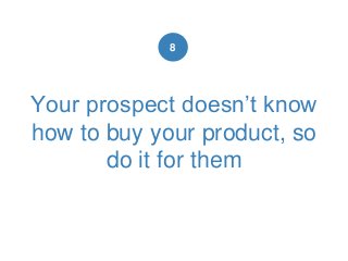 Your prospect doesn’t know
how to buy your product, so
do it for them
8
 