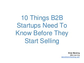 10 Things B2B
Startups Need To
Know Before They
Start Selling
Brian Manning
@bcmanning
www.briancmanning.com
 