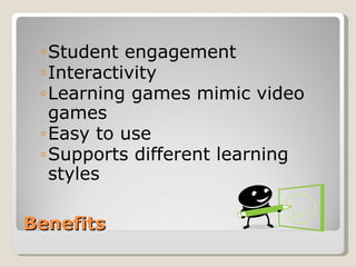 Benefits Student engagement Interactivity Learning games mimic video games Easy to use Supports different learning styles 