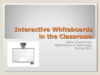 Interactive Whiteboards in the Classroom Kathy Counterman Applications of Technology Spring 2012 