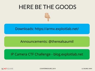 NETSQUARE (c) SAUMIL SHAHCOUNTERMEASURE | 2019
HERE BE THE GOODS
Downloads: https://armx.exploitlab.net/
!
Announcements: @therealsaumil
IP Camera CTF Challenge - blog.exploitlab.net
 