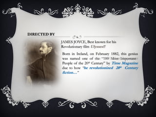 DIRECTED BY JAMES JOYCE,  Best known for his  Revolutionary film   Ulysses!! Born in Ireland, on February 1882, this genius was named one of the “100 Most Important  People of the 20 th  Century” by  Time Magazine   due to how  “ he revolutionized  20 th   Century fiction… ” 