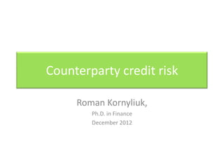 Counterparty credit risk

     Roman Kornyliuk,
        Ph.D. in Finance
        December 2012
 