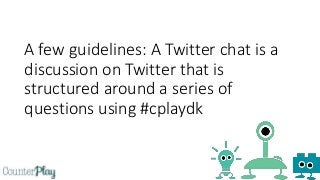 A few guidelines: A Twitter chat is a
discussion on Twitter that is
structured around a series of
questions using #cplaydk
 