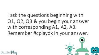 I ask the questions beginning with
Q1, Q2, Q3 & you begin your answer
with corresponding A1, A2, A3.
Remember #cplaydk in your answer.
 