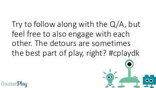 Try to follow along with the Q/A, but
feel free to also engage with each
other. The detours are sometimes
the best part of play, right? #cplaydk
 