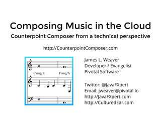 Composing Music in the CloudComposing Music in the Cloud
Counterpoint Composer from a technical perspectiveCounterpoint Composer from a technical perspective
James L. Weaver
Developer / Evangelist
Pivotal Software
Twitter: @JavaFXpert
Email: jweaver@pivotal.io
http://JavaFXpert.com
http://CulturedEar.com
http://CounterpointComposer.com
 
