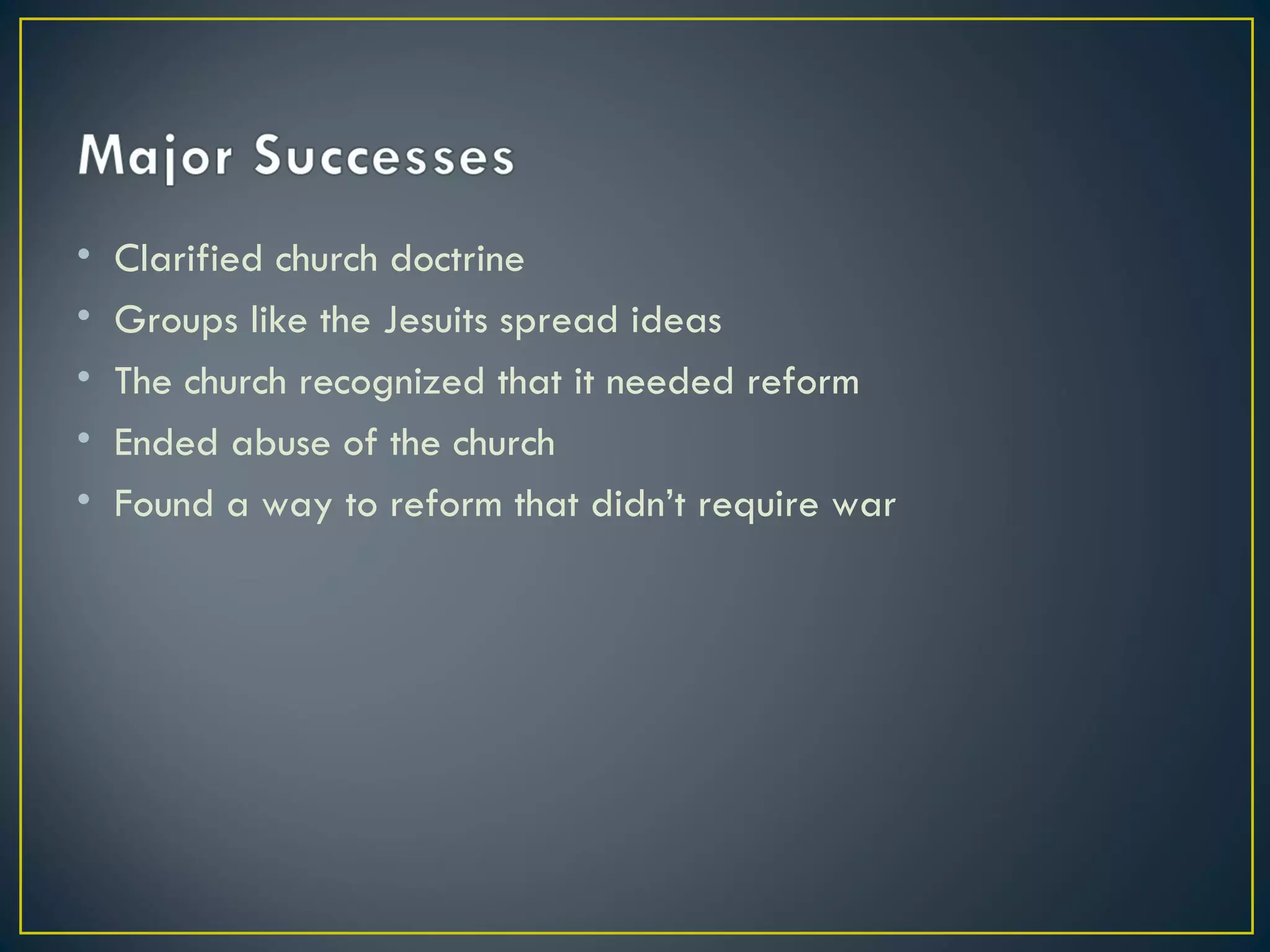 Clarified church doctrine Groups like the Jesuits spread ideas The church recognized that it needed reform Ended abuse of the church Found a way to reform that didn’t require war