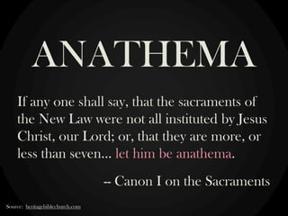 If any one shall say, that the sacraments of
the New Law were not all instituted by Jesus
Christ, our Lord; or, that they are more, or
less than seven… let him be anathema.
-- Canon I on the Sacraments
ANATHEMA
Source: heritagebiblechurch.com
 