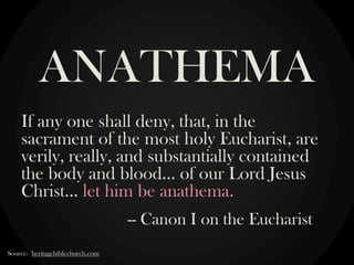 If any one shall deny, that, in the
sacrament of the most holy Eucharist, are
verily, really, and substantially contained
the body and blood… of our Lord Jesus
Christ… let him be anathema.
-- Canon I on the Eucharist
ANATHEMA
Source: heritagebiblechurch.com
 