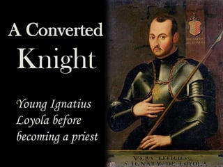 Young Ignatius
Loyola before
becoming a priest
A Converted
Knight
 