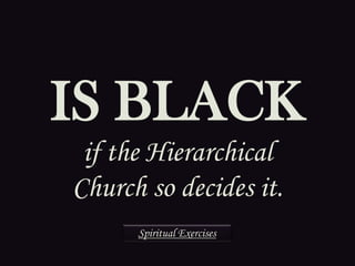IS BLACK
if the Hierarchical
Church so decides it.
Spiritual Exercises
 
