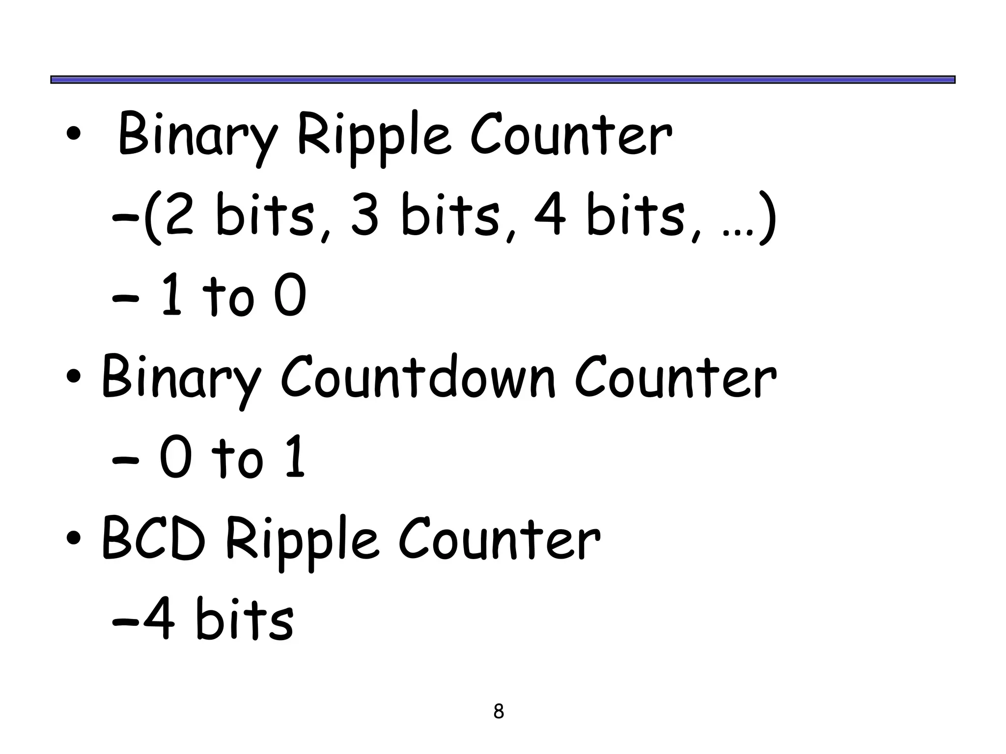 • Binary Ripple Counter
  –(2 bits, 3 bits, 4 bits, …)
  – 1 to 0
• Binary Countdown Counter
  – 0 to 1
• BCD Ripple Counter
  –4 bits
                  8
 