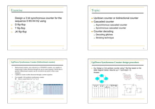 Exercise                                                                                      Topic:

      Design a 3 bit synchronous counter for the                                                  Up/down counter or bidirectional counter
      sequence 0642 using                                                                      Cascaded counter
a)    D flip-flop                                                                                      Asynchronous cascaded counter
b)    T flip-flop                                                                                      Synchronous cascaded counter
c)    JK flip-flop                                                                                Counter decoding
                                                                                                       Decoding glitches
                                                                                                       Strobing technique



                                                                                         57                                                                            58




Up/Down Synchronous Counter (bidirectional counter)                                           Up/Down Synchronous Counter design procedure

 •    Bidirectional counters, also referred to as UP/DOWN counters, are capable of                Eg: Design a 2 bit up/down counter using T flip-flop based on the
      progressing in either direction through any given count sequence. Recall that in
                                                                                                   state diagram below. Assume up = 1 and down = 0.
      general, bidirectional counters can be reversed at any point in their count
      sequence.                                                                                    Answer:
 •    Capable to count in either direction through a certain sequence
 •    For example 3-bit up/down synchronous counter
        Able to count from 0 to 7 or 7 to 0
 