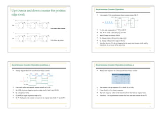 Asynchronous Counter Operation
Up counter and down counter for positive
edge clock                                                                                        For example, 2-bit asynchronous binary counter using J-K FF




                                                              3-bit binary down counter
                                                                                                  CLK is only connected to 1st FF0, LSB FF
                                                                                                  The 2nd FF clock is driven by Q0 of 1st FF
                                                                                                  Both FF input are always HIGH
                                                                                                  Q0 changes state at the positive-edge clock
                                                              3-bit binary up counter
                                                                                                  Q1 change at the positive-edge of the Q0
                                                                                                  Note that the two FFs do not triggered at the same time because clock and Q0
                                                                                                   transitions do not occur at the same time


                                                                                          9                                                                                         10




Asynchronous Counter Operation (continue..)                                                    Asynchronous Counter Operation (continue..)


   Timing diagram for 2-bit asynchronous binary counter                                          Binary state sequence for 2-bit asynchronous binary counter




   Four clock pulses are applied, assume initially all LOW                                       The counter is in up sequence (Q1 is MSB, Q0 is LSB)
   Q0 (LSB) is always toggle at positive-edge clock (J and K are HIGH)                           Count from 0 to 3 in binary sequence
   Q0 is reciprocal of Q0                                                                        The term ‘recycle’ refers to the transition from final state to original state
   Q1(MSB) is toggle at positive-edge of Q0                                                      Therefore, 2-bit asynchronous counter has four state and consists of two FF
   At 4th clock pulse, the counter is recycle to its original state (both FF are LOW)




                                                                                          11                                                                                        12
 