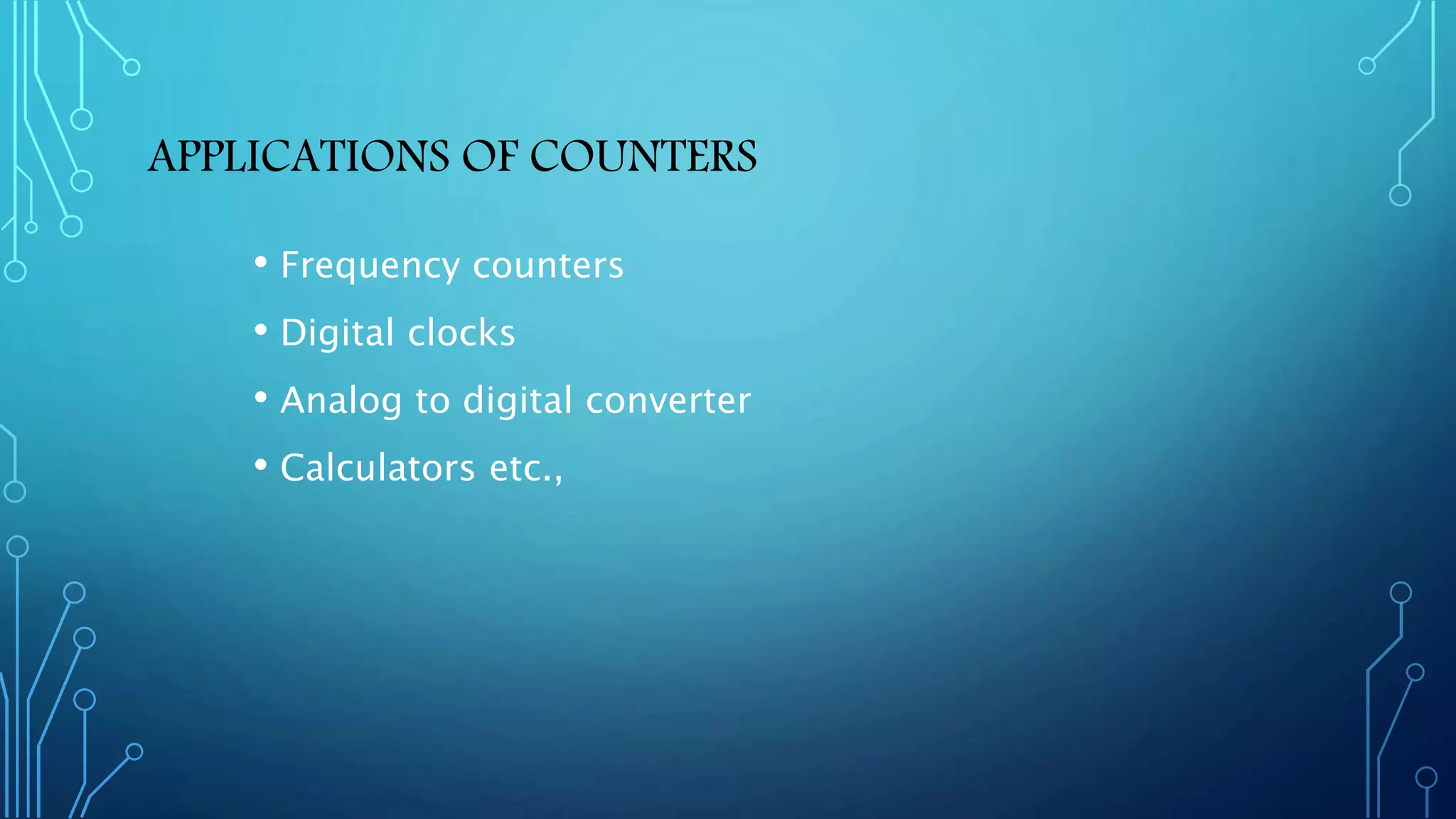 APPLICATIONS OF COUNTERS
• Frequency counters
• Digital clocks
• Analog to digital converter
• Calculators etc.,
 