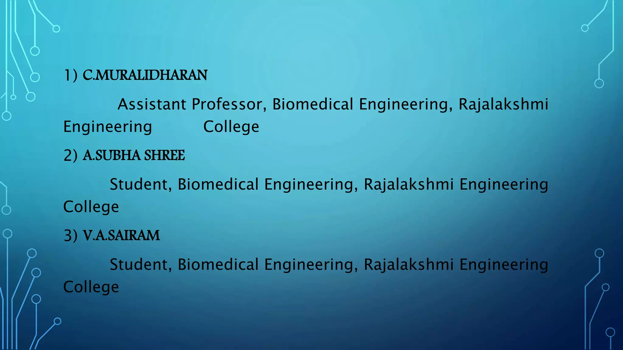1) C.MURALIDHARAN
Assistant Professor, Biomedical Engineering, Rajalakshmi
Engineering College
2) A.SUBHA SHREE
Student, Biomedical Engineering, Rajalakshmi Engineering
College
3) V.A.SAIRAM
Student, Biomedical Engineering, Rajalakshmi Engineering
College
 
