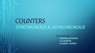 COUNTERS
SYNCHRONOUS & ASYNCHRONOUS
Presentation by:
C.MURALIDHARAN
V.A.SAIRAM
A.SUBHA SHREE
 