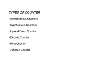 TYPES OF COUNTER
• Asynchronous Counters
• Synchronous Counters
• Up And Down Counter
• Decade Counter
• Ring Counter
• Johnson Counter
 