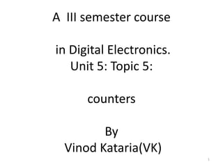 A III semester course
in Digital Electronics.
Unit 5: Topic 5:
counters
By
Vinod Kataria(VK)
1
 