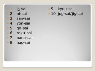 1	is-sai2	ni-sai3	san-sai4	yon-sai5	go-sai6	roku-sai7	nana-sai8	has-sai9	kyuu-sai10	jus-sai/jis-sai