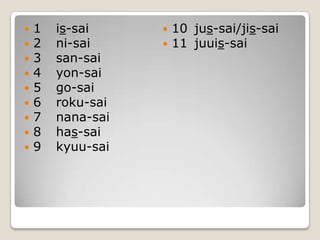 1	is-sai2	ni-sai3	san-sai4	yon-sai5	go-sai6	roku-sai7	nana-sai8	has-sai9	kyuu-sai10	jus-sai/jis-sai11	juuis-sai