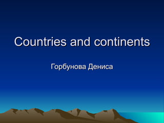 Countries and continents Горбунова Дениса 
