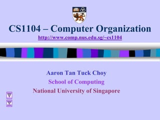 CS1104 – Computer Organization
http://www.comp.nus.edu.sg/~cs1104
Aaron Tan Tuck Choy
School of Computing
National University of Singapore
 